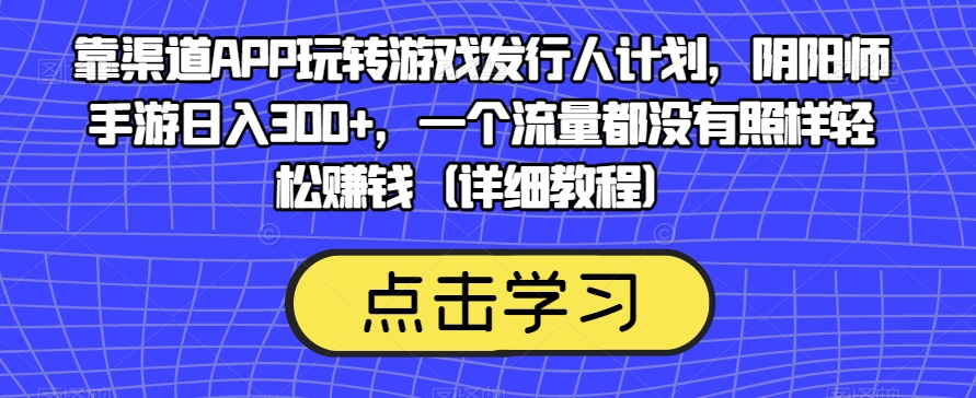 靠渠道APP玩转游戏发行人计划，阴阳师手游日入300+，一个流量都没有照样轻松赚钱（详细教程）-大齐资源站