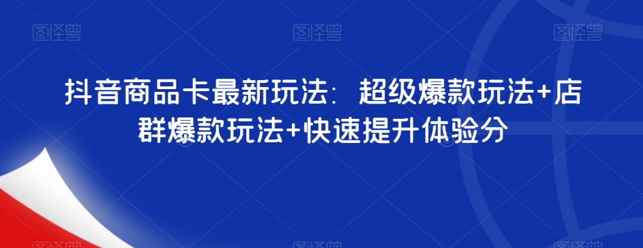 抖音商品卡最新玩法：超级爆款玩法+店群爆款玩法+快速提升体验分-大齐资源站