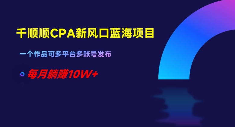 千顺顺CPA新风口蓝海项目，一个作品可多平台多账号发布，每月躺赚10W+【揭秘】-大齐资源站