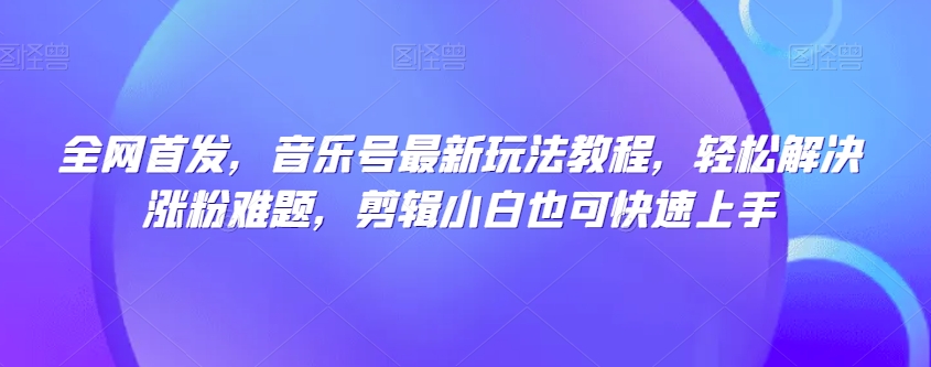 全网首发，音乐号最新玩法教程，轻松解决涨粉难题，剪辑小白也可快速上手-大齐资源站