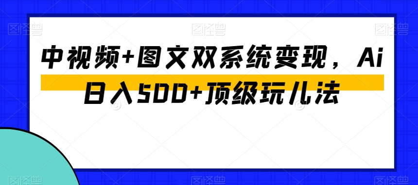 中视频+图文双系统变现，Ai日入500+顶级玩儿法-大齐资源站