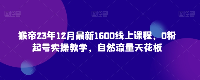 猴帝23年12月最新1600线上课程，0粉起号实操教学，自然流量天花板-大齐资源站