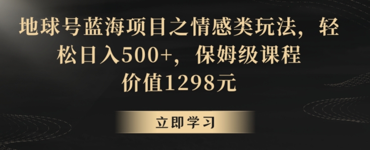 地球号蓝海项目之情感类玩法，轻松日入500+，保姆级课程【揭秘】-大齐资源站