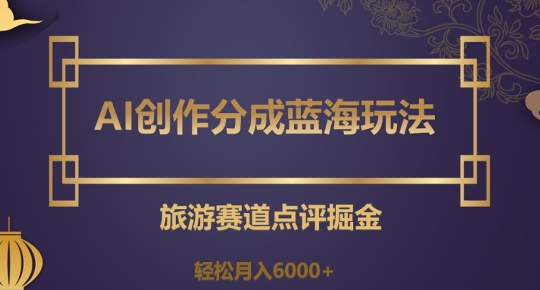 AI创作分成蓝海玩法，旅游赛道点评掘金，轻松月入6000+【揭秘】-大齐资源站