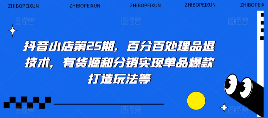 抖音小店第25期，百分百处理品退技术，有货源和分销实现单品爆款打造玩法等-大齐资源站