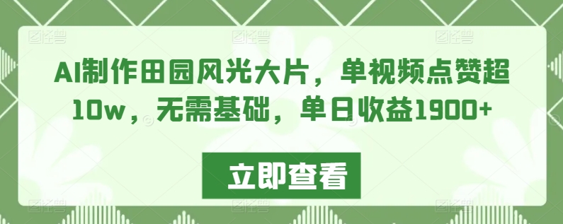 AI制作田园风光大片，单视频点赞超10w，无需基础，单日收益1900+【揭秘】-大齐资源站