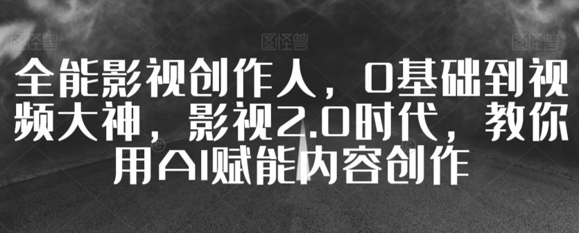 全能影视创作人，0基础到视频大神，影视2.0时代，教你用AI赋能内容创作-大齐资源站