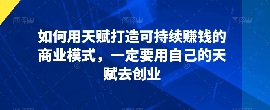 如何用天赋打造可持续赚钱的商业模式，一定要用自己的天赋去创业-大齐资源站