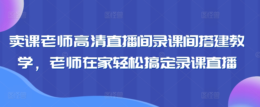 卖课老师高清直播间录课间搭建教学，老师在家轻松搞定录课直播-大齐资源站