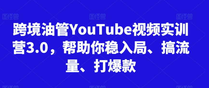 跨境油管YouTube视频实训营3.0，帮助你稳入局、搞流量、打爆款-大齐资源站