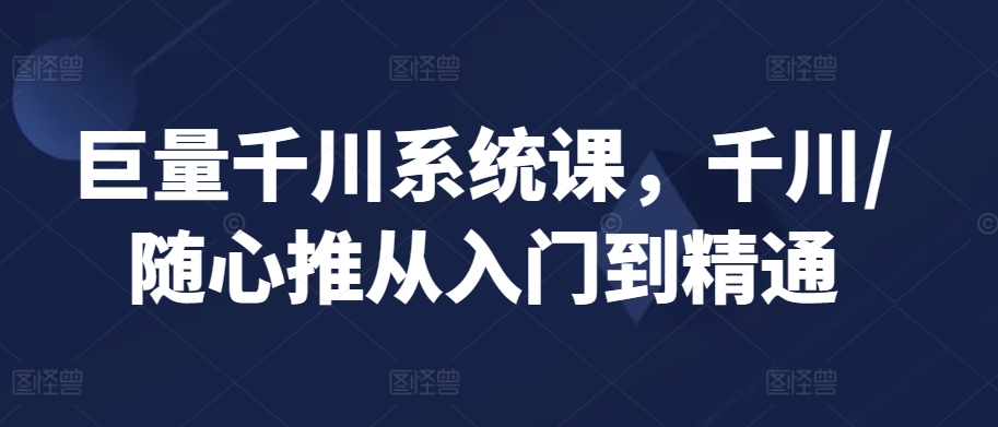 巨量千川系统课，千川/随心推从入门到精通-大齐资源站