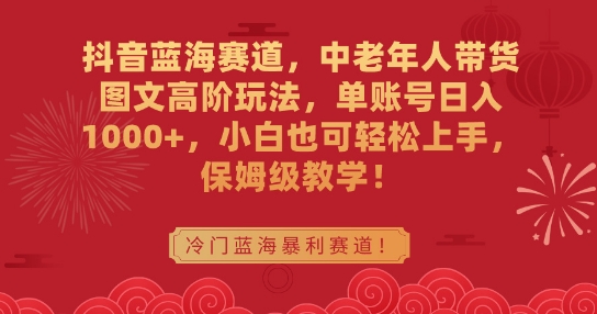 抖音蓝海赛道，中老年人带货图文高阶玩法，单账号日入1000+，小白也可轻松上手，保姆级教学【揭秘】-大齐资源站