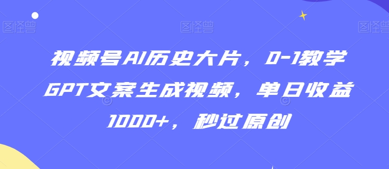 视频号AI历史大片，0-1教学GPT文案生成视频，单日收益1000+，秒过原创【揭秘】-大齐资源站