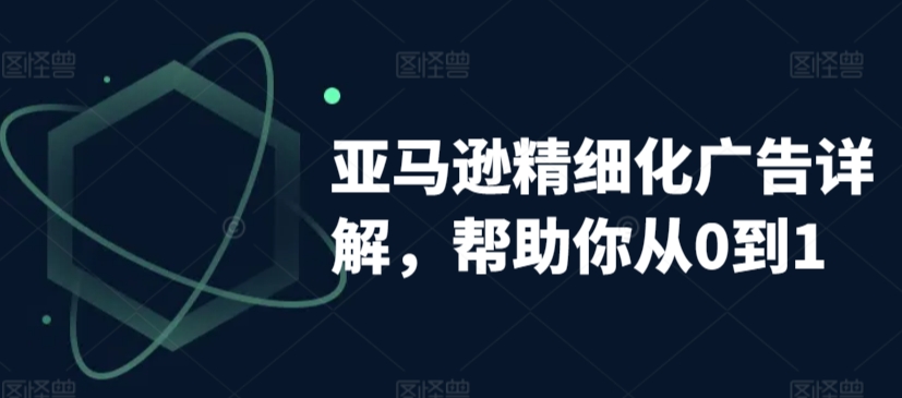 亚马逊精细化广告详解，帮助你从0到1，自动广告权重解读、手动广告打法详解-大齐资源站