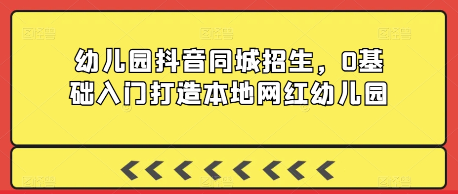 幼儿园抖音同城招生，0基础入门打造本地网红幼儿园-大齐资源站