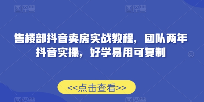 售楼部抖音卖房实战教程，团队两年抖音实操，好学易用可复制-大齐资源站