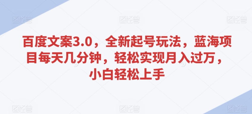 百度文案3.0，全新起号玩法，蓝海项目每天几分钟，轻松实现月入过万，小白轻松上手【揭秘】-大齐资源站