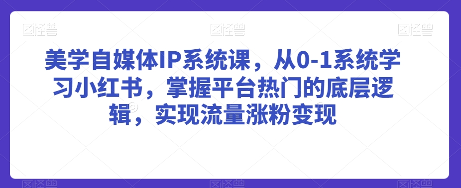 美学自媒体IP系统课，从0-1系统学习小红书，掌握平台热门的底层逻辑，实现流量涨粉变现-大齐资源站