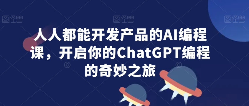 人人都能开发产品的AI编程课，开启你的ChatGPT编程的奇妙之旅-大齐资源站