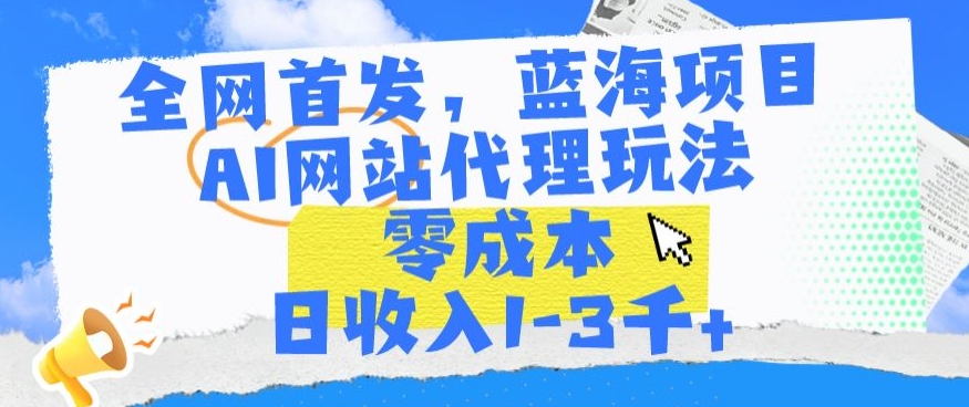 全网首发，蓝海项目，AI网站代理玩法，零成本日收入1-3千+【揭秘】-大齐资源站