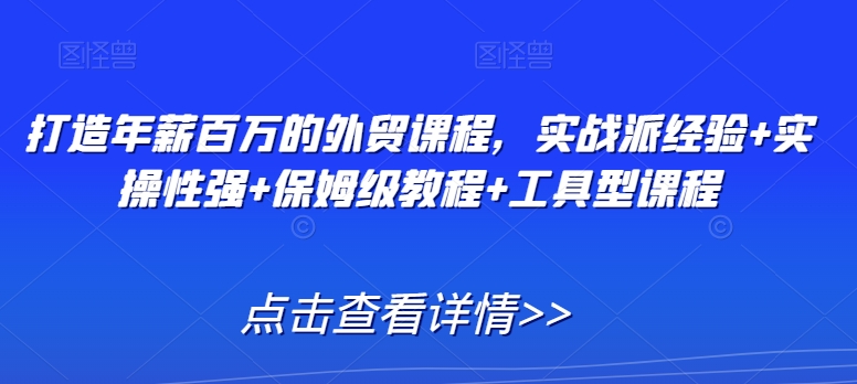 打造年薪百万的外贸课程，实战派经验+实操性强+保姆级教程+工具型课程-大齐资源站