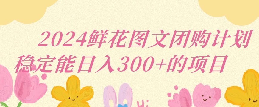 2024鲜花图文团购计划小白能稳定每日收入三位数的项目【揭秘】-大齐资源站