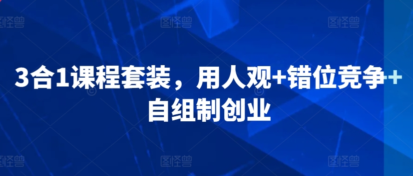 3合1课程套装，​用人观+错位竞争+自组制创业-大齐资源站