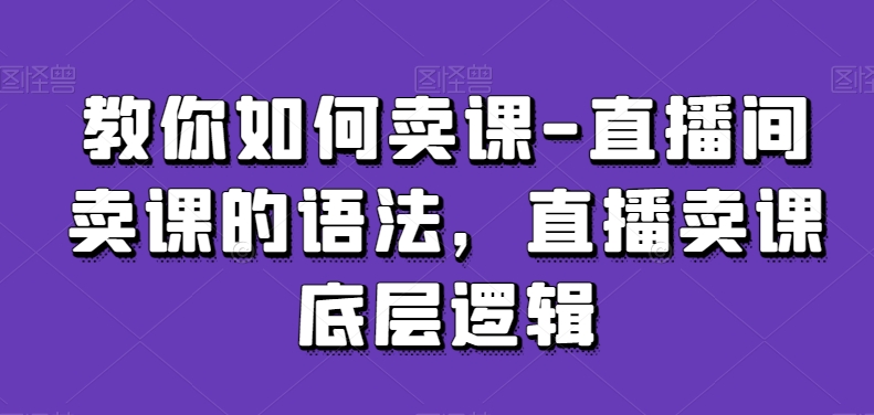 教你如何卖课-直播间卖课的语法，直播卖课底层逻辑-大齐资源站