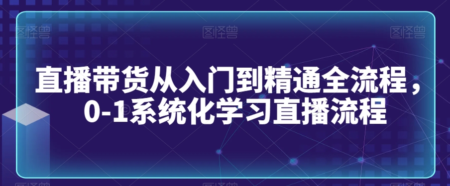 直播带货从入门到精通全流程，0-1系统化学习直播流程-大齐资源站