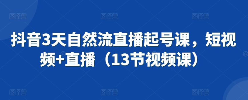 抖音3天自然流直播起号课，短视频+直播（13节视频课）-大齐资源站