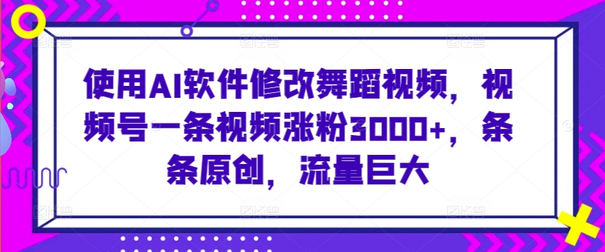 使用AI软件修改舞蹈视频，视频号一条视频涨粉3000+，条条原创，流量巨大【揭秘】-大齐资源站