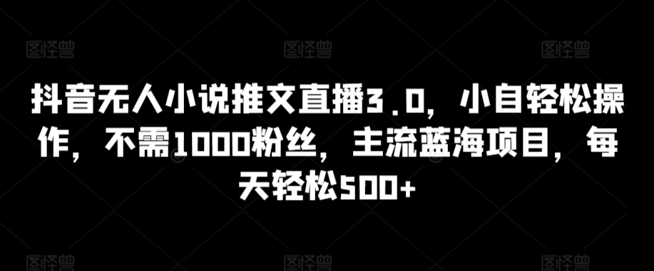 抖音无人小说推文直播3.0，小自轻松操作，不需1000粉丝，主流蓝海项目，每天轻松500+【揭秘】-大齐资源站