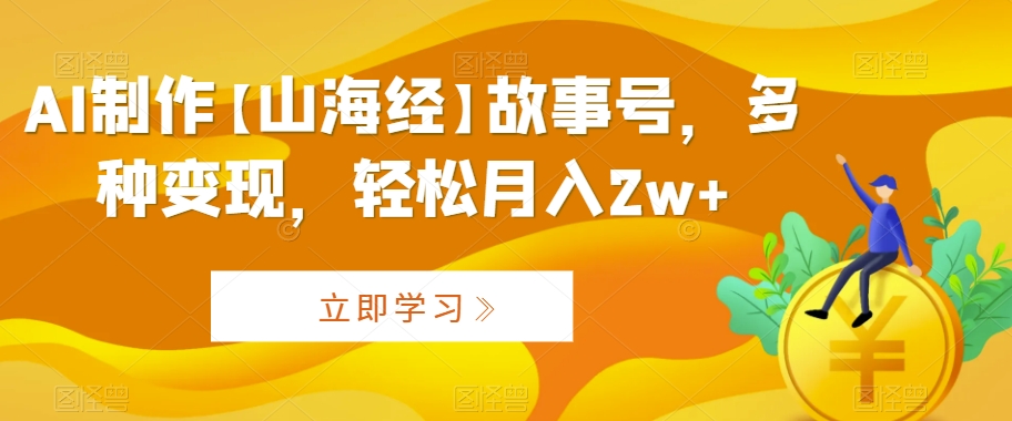 AI制作【山海经】故事号，多种变现，轻松月入2w+【揭秘】-大齐资源站