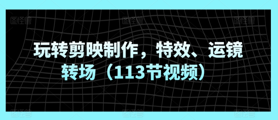 玩转剪映制作，特效、运镜转场（113节视频）-大齐资源站