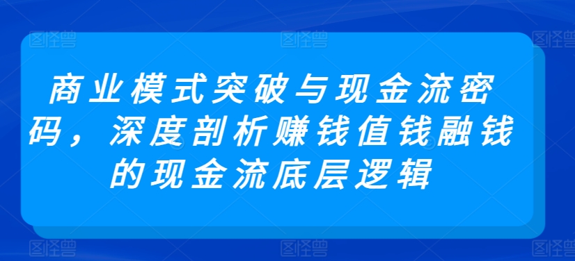 商业模式突破与现金流密码，深度剖析赚钱值钱融钱的现金流底层逻辑-大齐资源站