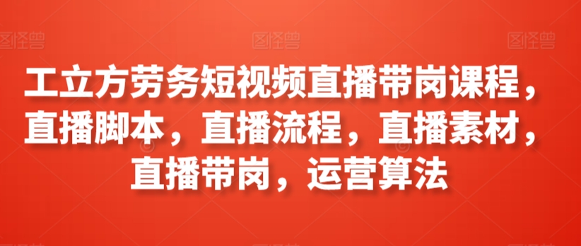 工立方劳务短视频直播带岗课程，直播脚本，直播流程，直播素材，直播带岗，运营算法-大齐资源站