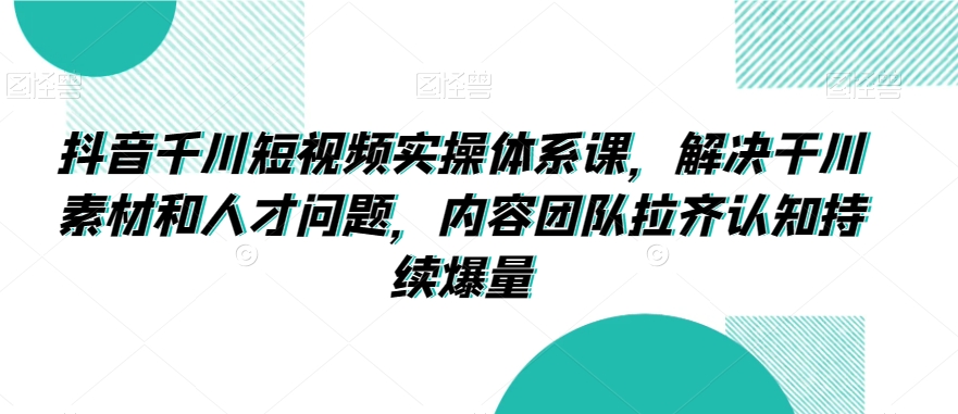 抖音千川短视频实操体系课，解决干川素材和人才问题，内容团队拉齐认知持续爆量-大齐资源站