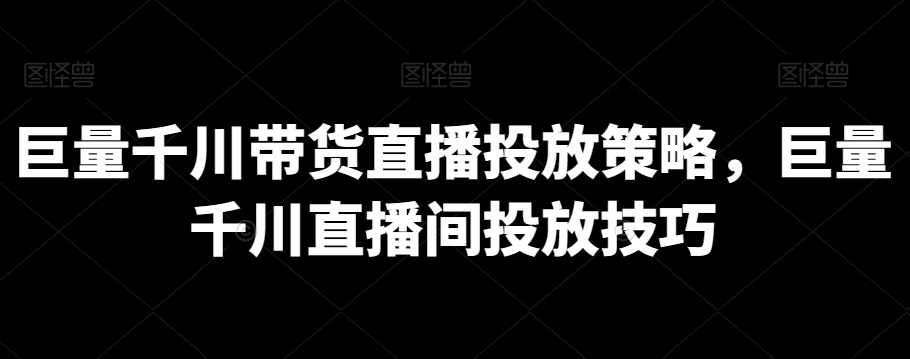 巨量千川带货直播投放策略，巨量千川直播间投放技巧-大齐资源站