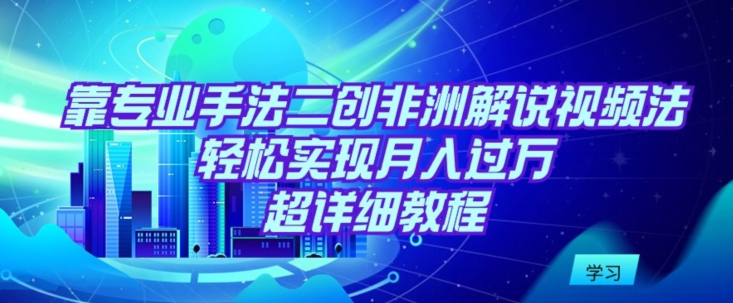 靠专业手法二创非洲解说视频玩法，轻松实现月入过万，超详细教程【揭秘】-大齐资源站