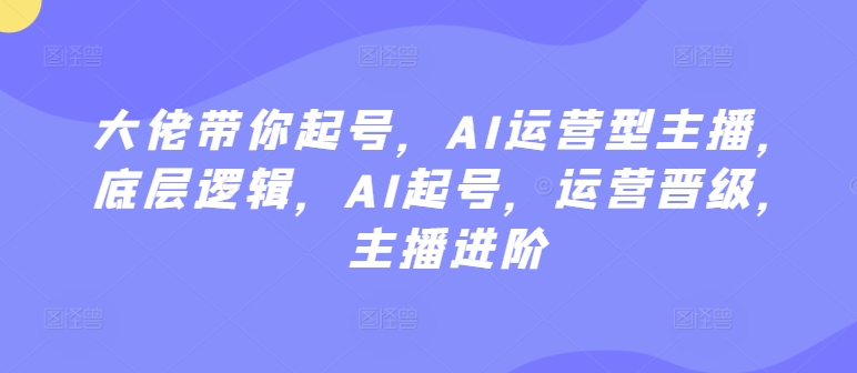 大佬带你起号，AI运营型主播，底层逻辑，AI起号，运营晋级，主播进阶-大齐资源站