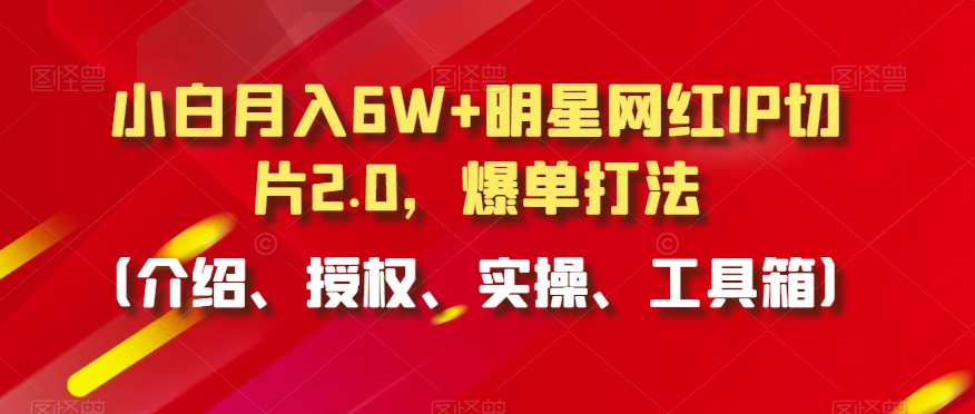 小白月入6W+明星网红IP切片2.0，爆单打法（介绍、授权、实操、工具箱）【揭秘】-大齐资源站