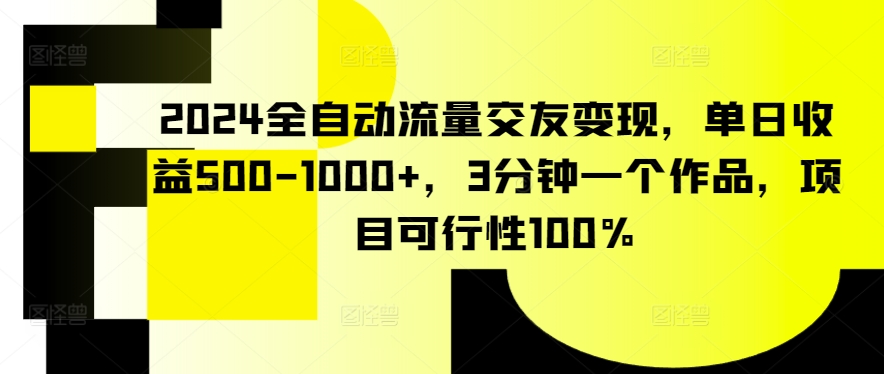 2024全自动流量交友变现，单日收益500-1000+，3分钟一个作品，项目可行性100%【揭秘】-大齐资源站