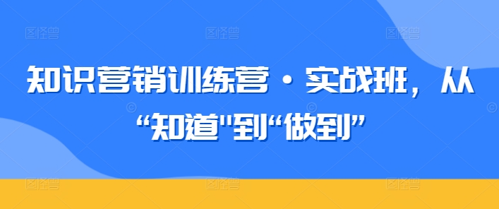 知识营销训练营·实战班，从“知道”到“做到”-大齐资源站