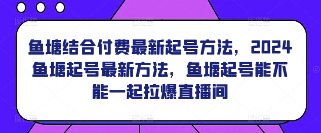 鱼塘结合付费最新起号方法，​2024鱼塘起号最新方法，鱼塘起号能不能一起拉爆直播间-大齐资源站