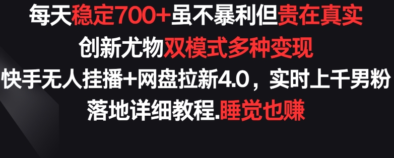 每天稳定700+，收益不高但贵在真实，创新尤物双模式多渠种变现，快手无人挂播+网盘拉新4.0【揭秘】-大齐资源站