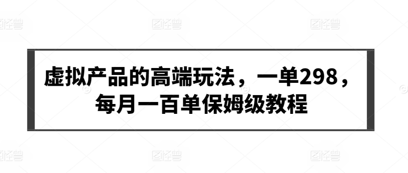 虚拟产品的高端玩法，一单298，每月一百单保姆级教程【揭秘】-大齐资源站