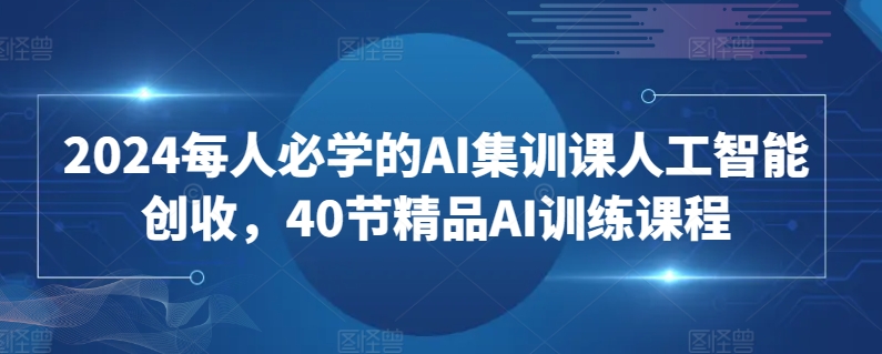 2024每人必学的AI集训课人工智能创收，40节精品AI训练课程-大齐资源站