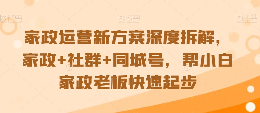 家政运营新方案深度拆解，家政+社群+同城号，帮小白家政老板快速起步-大齐资源站