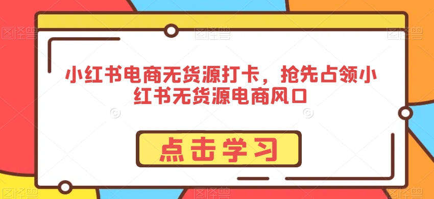 小红书电商无货源打卡，抢先占领小红书无货源电商风口-大齐资源站