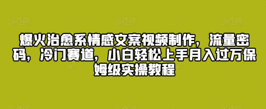 爆火治愈系情感文案视频制作，流量密码，冷门赛道，小白轻松上手月入过万保姆级实操教程【揭秘】-大齐资源站